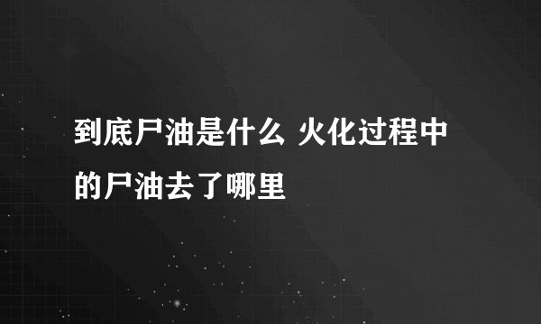 到底尸油是什么 火化过程中的尸油去了哪里