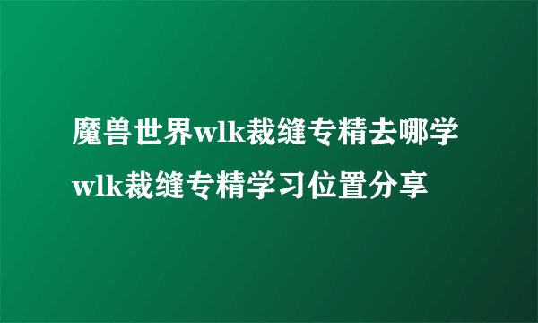 魔兽世界wlk裁缝专精去哪学 wlk裁缝专精学习位置分享