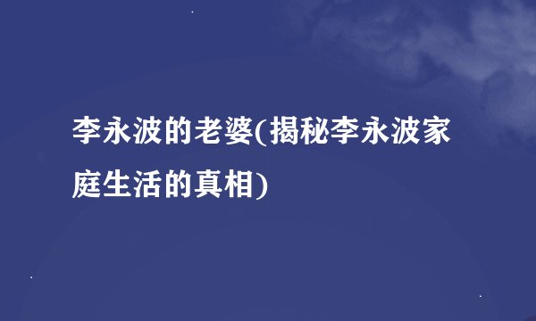 李永波的老婆(揭秘李永波家庭生活的真相)