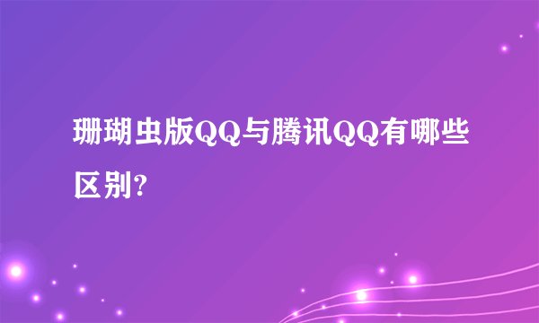 珊瑚虫版QQ与腾讯QQ有哪些区别?