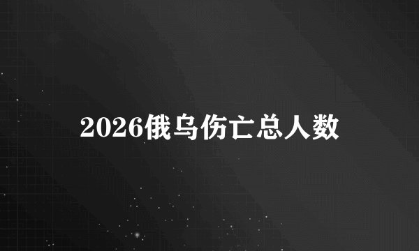 2026俄乌伤亡总人数
