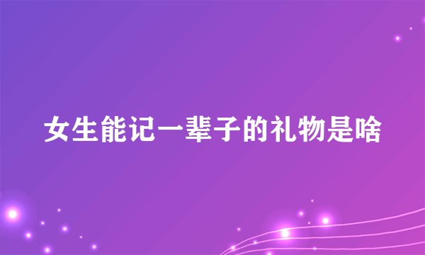 女生能记一辈子的礼物是啥