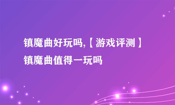 镇魔曲好玩吗,【游戏评测】镇魔曲值得一玩吗
