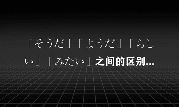 「そうだ」「ようだ」「らしい」「みたい」之间的区别是什么？