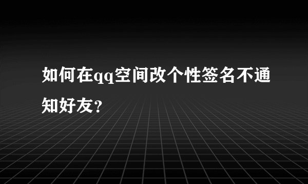 如何在qq空间改个性签名不通知好友？