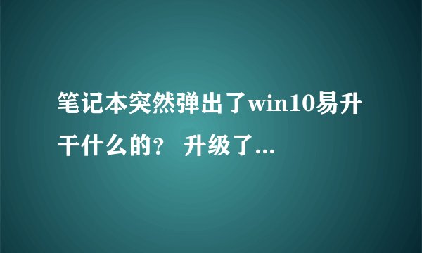 笔记本突然弹出了win10易升 干什么的？ 升级了有好处吗