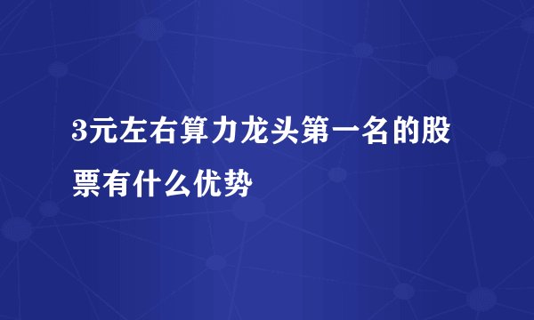 3元左右算力龙头第一名的股票有什么优势