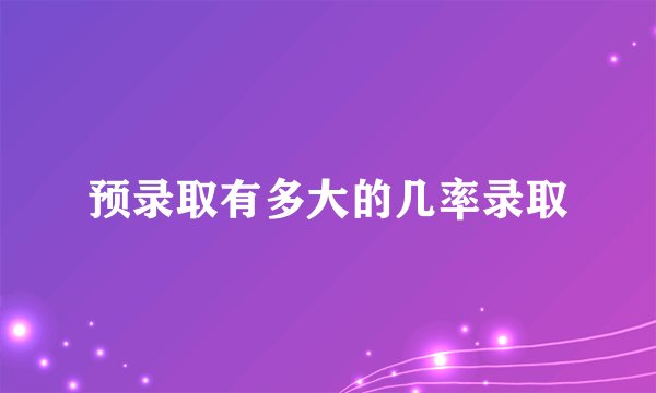 预录取有多大的几率录取