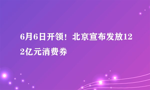 6月6日开领！北京宣布发放122亿元消费券