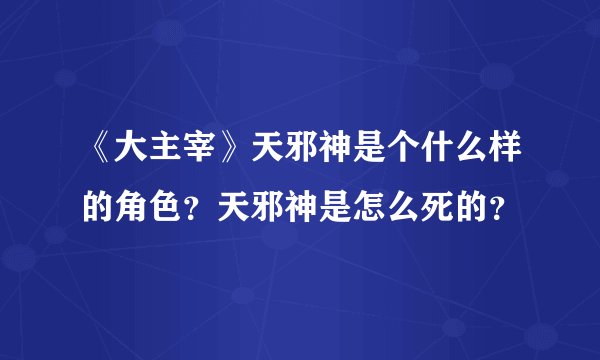 《大主宰》天邪神是个什么样的角色?天邪神是怎么死的?
