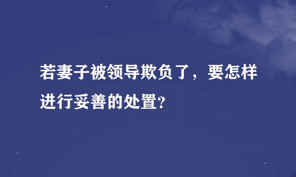 若妻子被领导欺负了，要怎样进行妥善的处置？