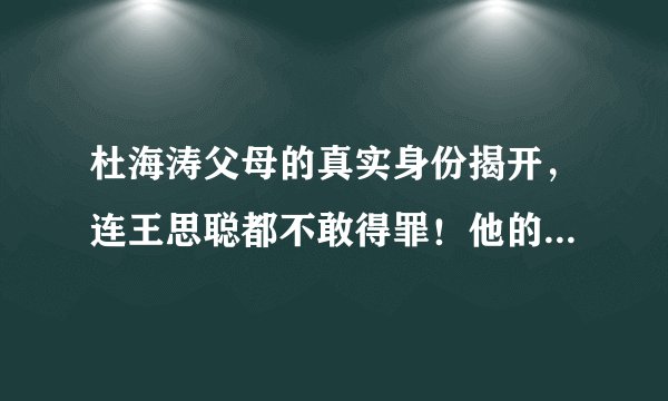 杜海涛父母的真实身份揭开，连王思聪都不敢得罪！他的背景有多厉害？