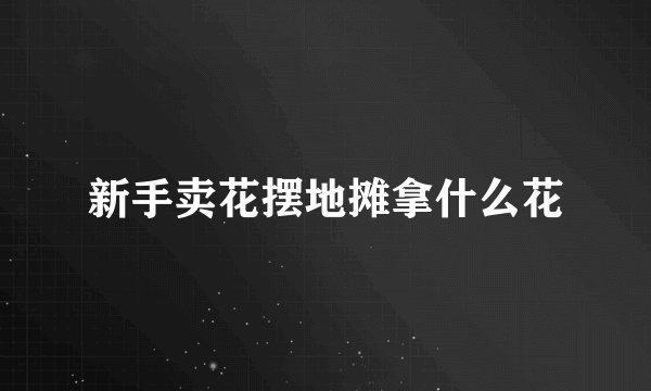 新手卖花摆地摊拿什么花