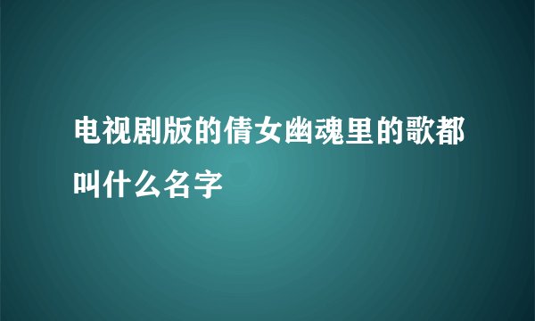 电视剧版的倩女幽魂里的歌都叫什么名字
