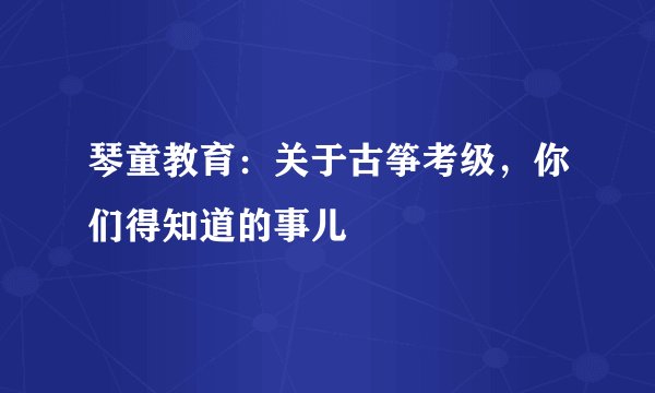 琴童教育：关于古筝考级，你们得知道的事儿