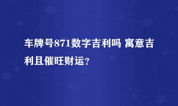 车牌号871数字吉利吗 寓意吉利且催旺财运？