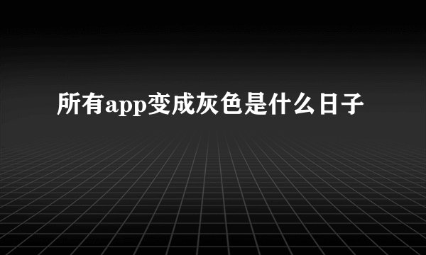 所有app变成灰色是什么日子