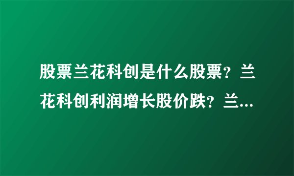股票兰花科创是什么股票？兰花科创利润增长股价跌？兰花科创 股吧？