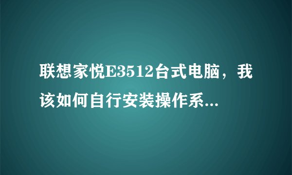联想家悦E3512台式电脑，我该如何自行安装操作系统及驱动，希望高人指点