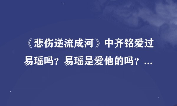 《悲伤逆流成河》中齐铭爱过易瑶吗？易瑶是爱他的吗？那顾森西呢？