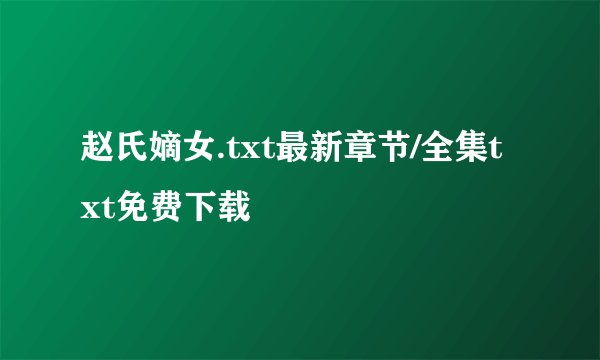 赵氏嫡女.txt最新章节/全集txt免费下载