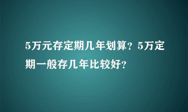 5万元存定期几年划算？5万定期一般存几年比较好？