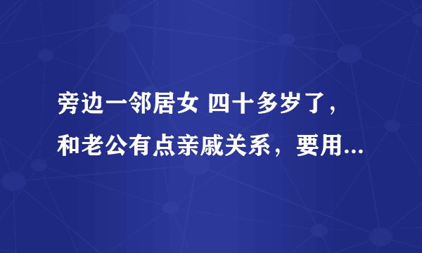 旁边一邻居女 四十多岁了，和老公有点亲戚关系，要用我的手机一天，关键是她闺女，儿子都有手机，还要问