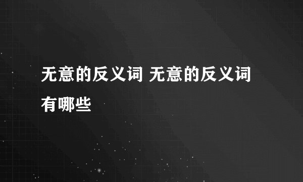 无意的反义词 无意的反义词有哪些
