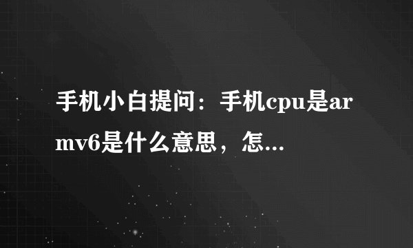 手机小白提问：手机cpu是armv6是什么意思，怎么看手机是armv6还是v7？S5820又是哪个？