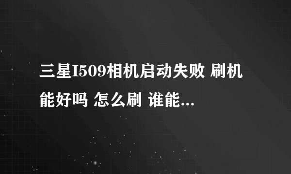 三星I509相机启动失败 刷机能好吗 怎么刷 谁能告诉我 454567211@QQ.COM