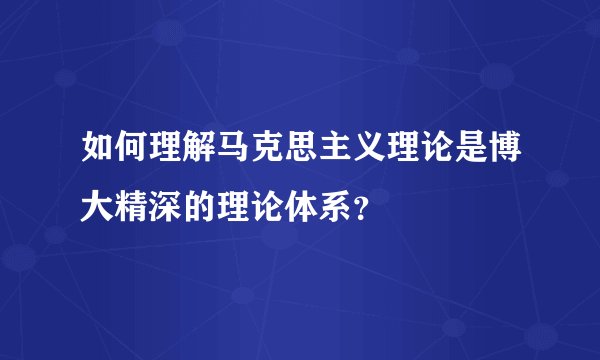 如何理解马克思主义理论是博大精深的理论体系？