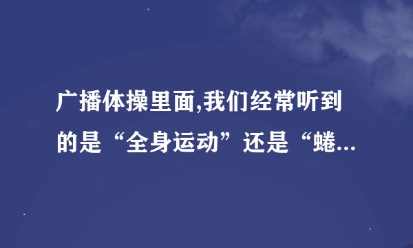 广播体操里面,我们经常听到的是“全身运动”还是“蜷伸运动”？哪一个是正确的？