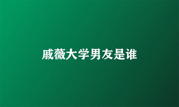 戚薇大学男友是谁