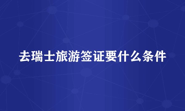 去瑞士旅游签证要什么条件