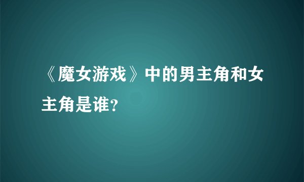 《魔女游戏》中的男主角和女主角是谁？