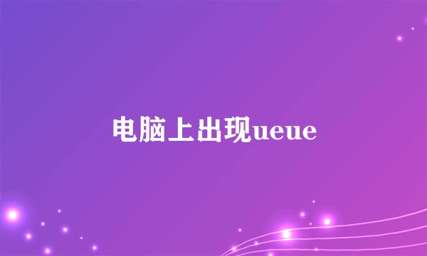 电脑上出现ueue