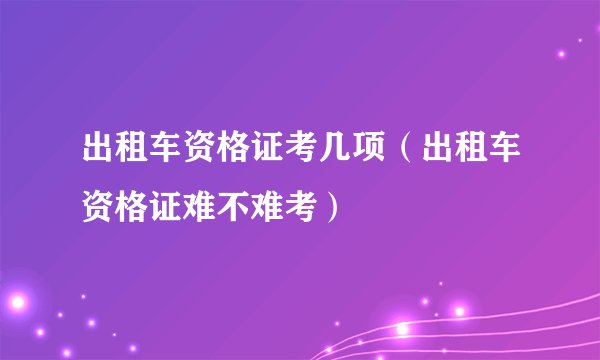出租车资格证考几项（出租车资格证难不难考）