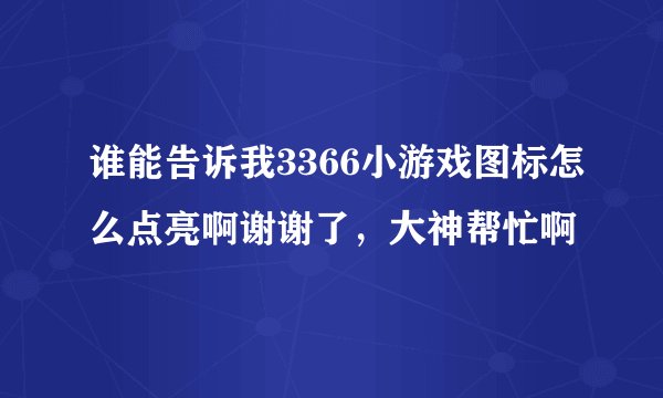谁能告诉我3366小游戏图标怎么点亮啊谢谢了，大神帮忙啊