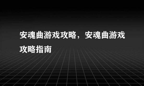 安魂曲游戏攻略，安魂曲游戏攻略指南