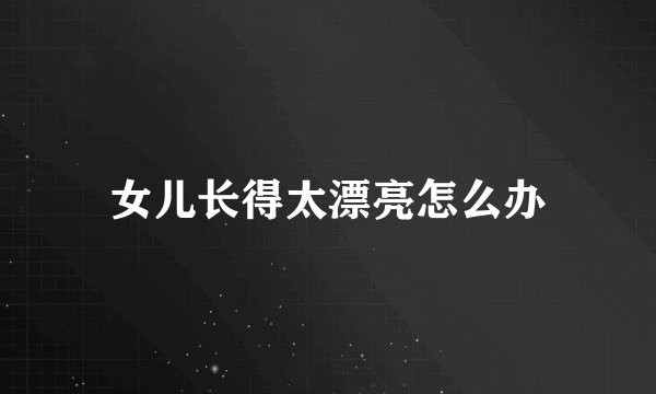 女儿长得太漂亮怎么办