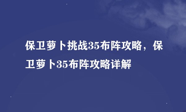 保卫萝卜挑战35布阵攻略，保卫萝卜35布阵攻略详解