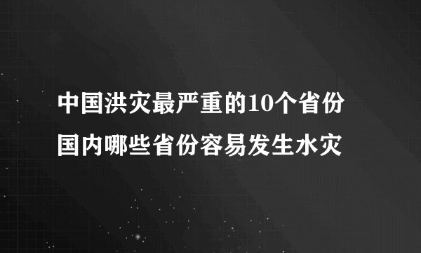中国洪灾最严重的10个省份 国内哪些省份容易发生水灾
