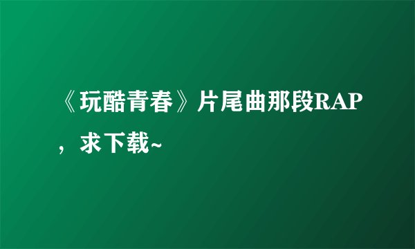 《玩酷青春》片尾曲那段RAP，求下载~
