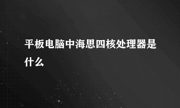 平板电脑中海思四核处理器是什么
