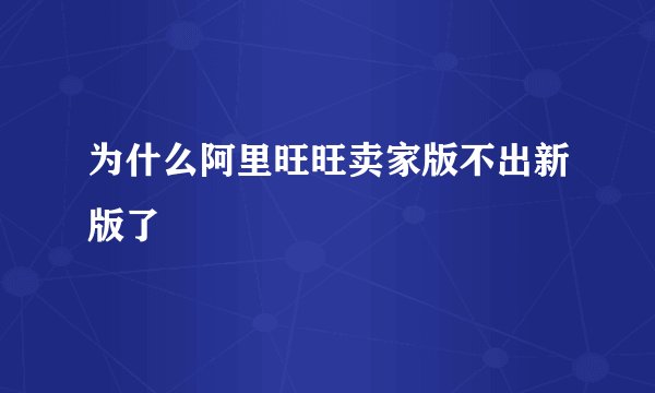 为什么阿里旺旺卖家版不出新版了