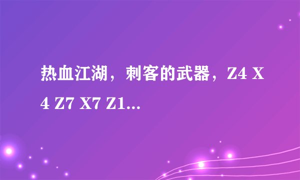 热血江湖，刺客的武器，Z4 X4 Z7 X7 Z10 X10 Z13 X13的武器分别叫什么？