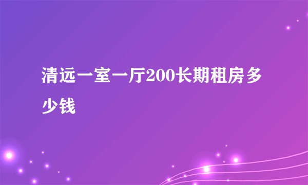 清远一室一厅200长期租房多少钱