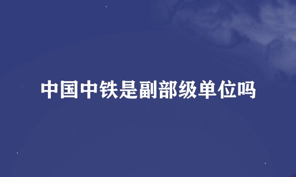 中国中铁是副部级单位吗