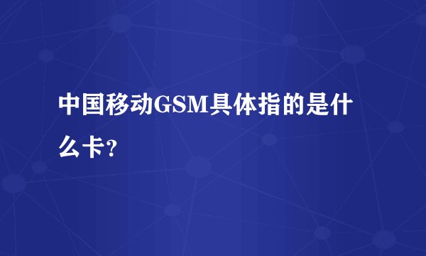 中国移动GSM具体指的是什么卡？