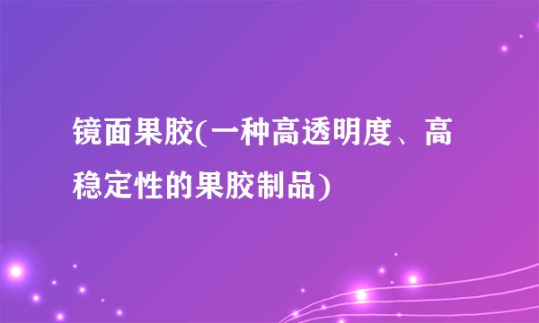镜面果胶(一种高透明度、高稳定性的果胶制品)